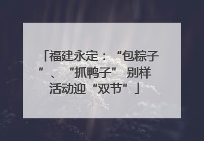 福建永定：“包粽子”、“抓鸭子” 别样活动迎“双节”