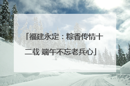 福建永定：粽香传情十二载 端午不忘老兵心