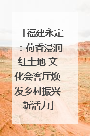 福建永定：荷香浸润红土地 文化会客厅焕发乡村振兴新活力