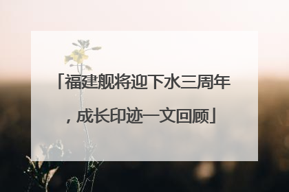 福建舰将迎下水三周年，成长印迹一文回顾