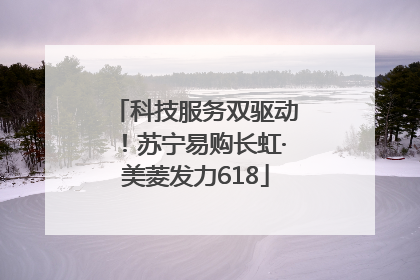 科技服务双驱动！苏宁易购长虹·美菱发力618