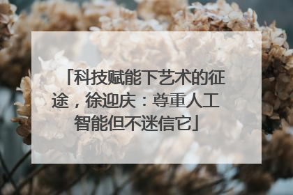 科技赋能下艺术的征途，徐迎庆：尊重人工智能但不迷信它