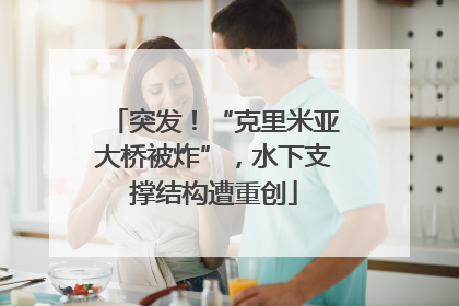 突发！“克里米亚大桥被炸”，水下支撑结构遭重创