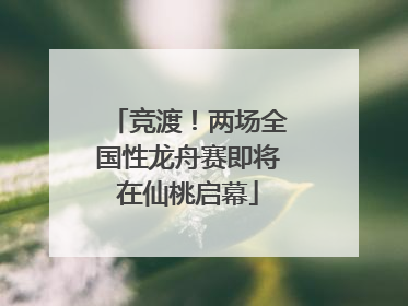 竞渡！两场全国性龙舟赛即将在仙桃启幕