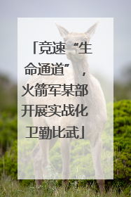 竞速“生命通道”，火箭军某部开展实战化卫勤比武