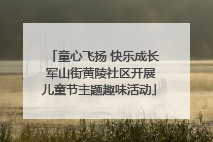 童心飞扬 快乐成长 军山街黄陵社区开展儿童节主题趣味活动