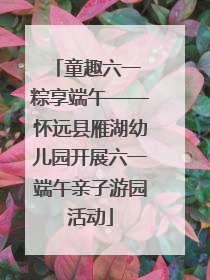 童趣六一 粽享端午——怀远县雁湖幼儿园开展六一端午亲子游园活动
