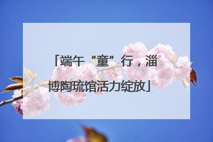 端午“童”行，淄博陶琉馆活力绽放