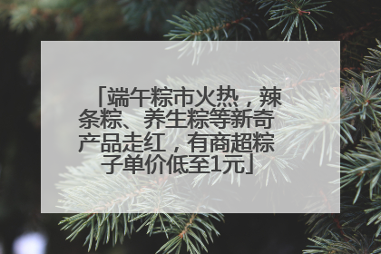 端午粽市火热，辣条粽、养生粽等新奇产品走红，有商超粽子单价低至1元