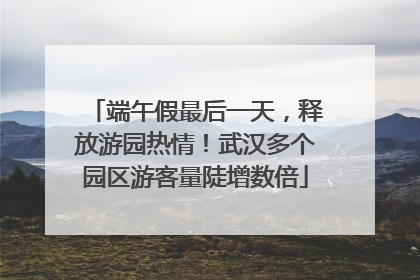 端午假最后一天，释放游园热情！武汉多个园区游客量陡增数倍