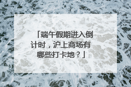 端午假期进入倒计时，沪上商场有哪些打卡地？