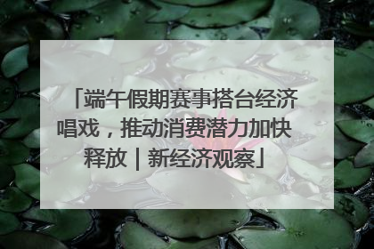 端午假期赛事搭台经济唱戏，推动消费潜力加快释放｜新经济观察
