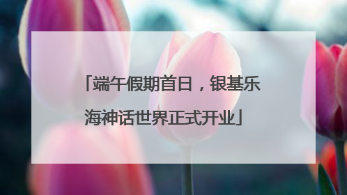 端午假期首日，银基乐海神话世界正式开业