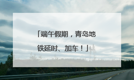 端午假期，青岛地铁延时、加车！