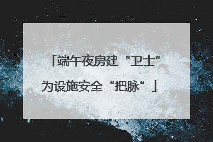 端午夜房建“卫士”为设施安全“把脉”