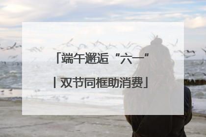 端午邂逅“六一”丨双节同框助消费