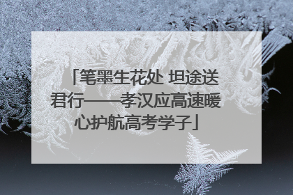 笔墨生花处 坦途送君行——孝汉应高速暖心护航高考学子