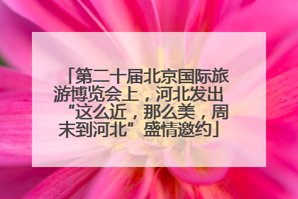 第二十届北京国际旅游博览会上，河北发出“这么近，那么美，周末到河北”盛情邀约