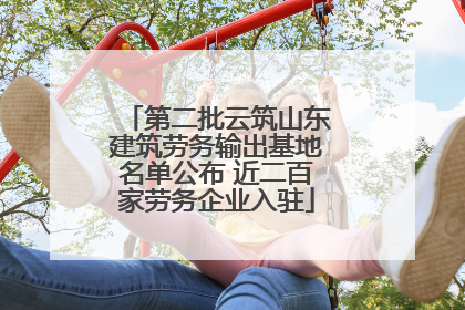 第二批云筑山东建筑劳务输出基地名单公布 近二百家劳务企业入驻