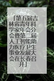 第五届吉林省青年科学家年会分会暨第二届人工智能助力医疗卫生事业发展大会在长春召开