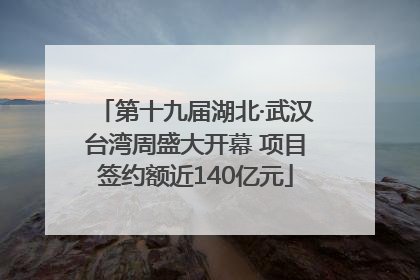 第十九届湖北·武汉台湾周盛大开幕 项目签约额近140亿元