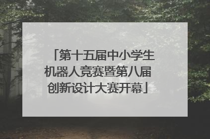 第十五届中小学生机器人竞赛暨第八届创新设计大赛开幕