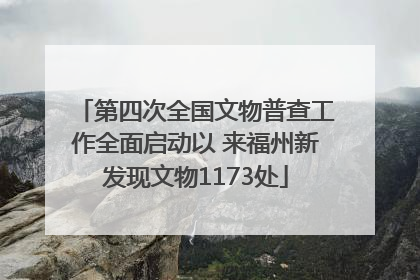 第四次全国文物普查工作全面启动以 来福州新发现文物1173处
