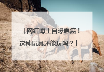 网红博主自曝患癌！这种玩具还能玩吗？