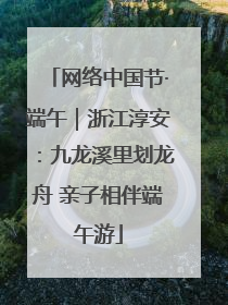 网络中国节·端午｜浙江淳安：九龙溪里划龙舟 亲子相伴端午游