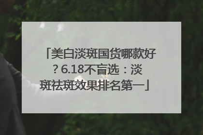 美白淡斑国货哪款好？6.18不盲选：淡斑祛斑效果排名第一
