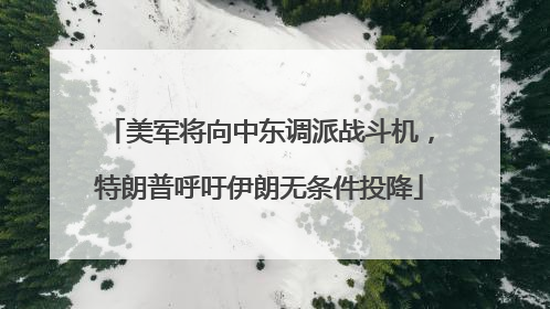 美军将向中东调派战斗机，特朗普呼吁伊朗无条件投降