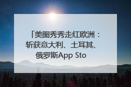 美图秀秀走红欧洲：斩获意大利、土耳其、俄罗斯App Store分类榜第一