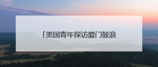 美国青年探访厦门鼓浪屿 感受琴岛文化魅力