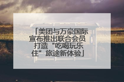 美团与万豪国际宣布推出联合会员 打造“吃喝玩乐住”旅途新体验