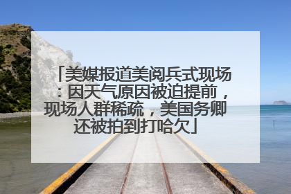 美媒报道美阅兵式现场：因天气原因被迫提前，现场人群稀疏，美国务卿还被拍到打哈欠