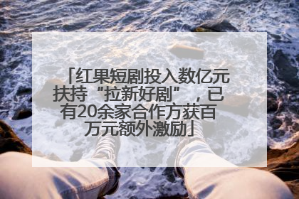 红果短剧投入数亿元扶持“拉新好剧”，已有20余家合作方获百万元额外激励