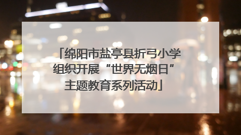绵阳市盐亭县折弓小学组织开展“世界无烟日”主题教育系列活动