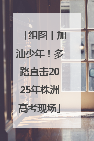 组图丨加油少年！多路直击2025年株洲高考现场