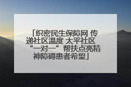 织密民生保障网 传递社区温度 太平社区“一对一”帮扶点亮精神障碍患者希望