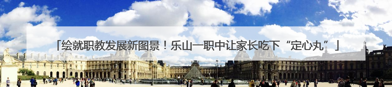 绘就职教发展新图景！乐山一职中让家长吃下“定心丸”
