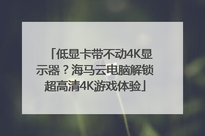 低显卡带不动4K显示器？海马云电脑解锁超高清4K游戏体验