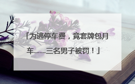 为逃停车费，竟套牌包月车……三名男子被罚！