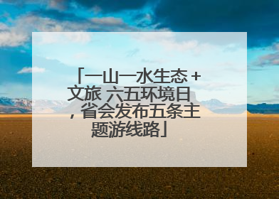 一山一水生态＋文旅 六五环境日，省会发布五条主题游线路