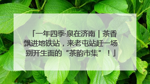 一年四季·泉在济南｜茶香飘进地铁站，来老屯站赶一场别开生面的“茶韵市集”！