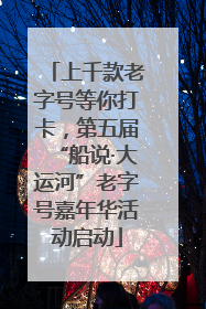 上千款老字号等你打卡，第五届“船说·大运河”老字号嘉年华活动启动