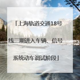 上海轨道交通18号线二期进入车辆、信号系统动车调试阶段