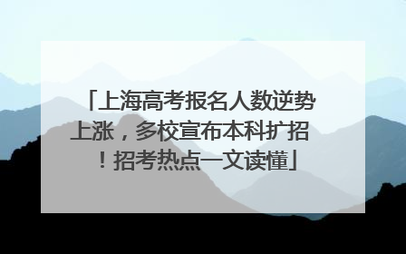上海高考报名人数逆势上涨，多校宣布本科扩招！招考热点一文读懂