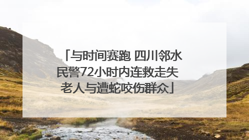 与时间赛跑 四川邻水民警72小时内连救走失老人与遭蛇咬伤群众