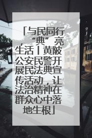 与民同行，“典”亮生活丨黄陂公安民警开展民法典宣传活动，让法治精神在群众心中落地生根