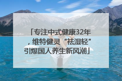专注中式健康32年，维特健灵“祛湿轻”引爆国人养生新风潮